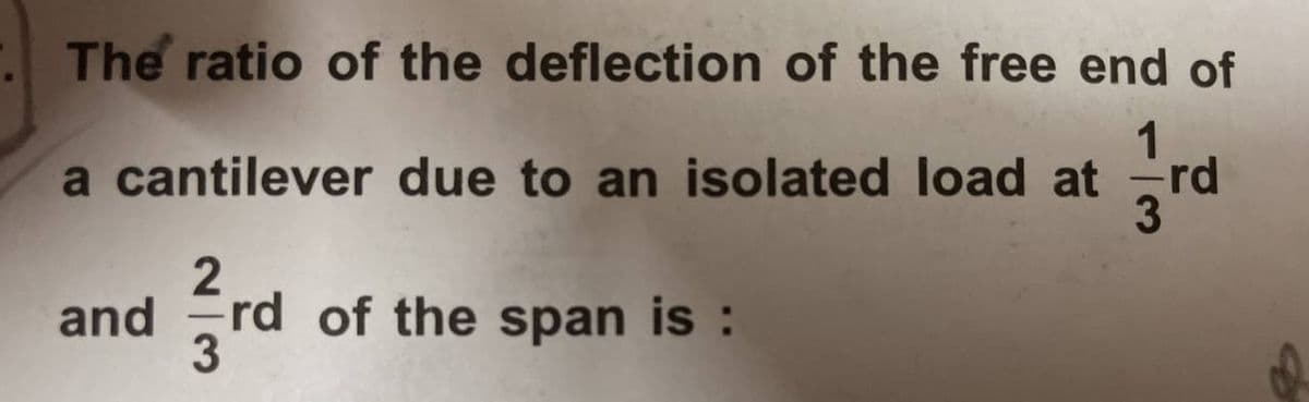 The ratio of the deflection of the free end of
1
a cantilever due to an isolated load at
and
2
²3rd
rd of the span is :
rd