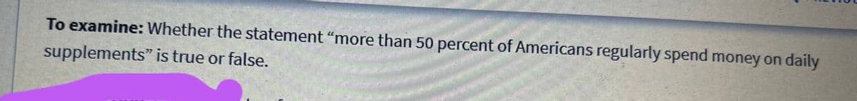 To examine: Whether the statement "more than 50 percent of Americans regularly spend money on daily
supplements" is true or false.