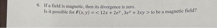 6. If a field is magnetic, then its divergence is zero.
Is it possible for F(x, y) = < 12x + 2e, 3ey + 3xy > to be a magnetic field?