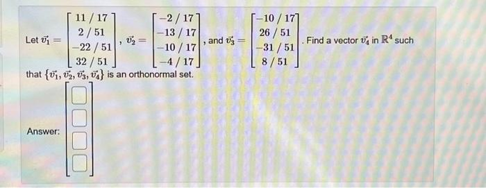 -2/17]
-13/17
-22 / 51
-10/17
32 / 51
-4/17.
that {1, U2, U3, UA) is an orthonormal set.
Let i=
=
Answer:
11/17
2/51
>
=
"
and :
-
[-10/17]
26/51
-31/51
8/51
Find a vector in R4 such