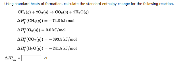 Using standard heats of formation, calculate the standard enthalpy change for the following reaction.
CH₂(g) +202(g) → CO₂(g) + 2H₂O(g)
AH(CH₂(g)) = -74.8 kJ/mol
AH (O₂(g)) = 0.0 kJ/mol
AH (CO₂(g)): -393.5 kJ/mol
AH (H₂O(g)) = -241.8 kJ/mol
AHº
rxn
=
==
kJ