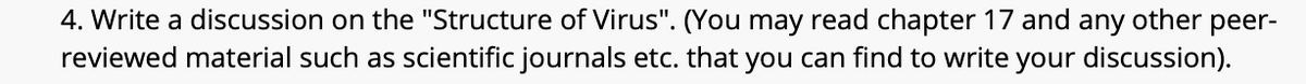 4. Write a discussion on the "Structure of Virus". (You may read chapter 17 and any other peer-
reviewed material such as scientific journals etc. that you can find to write your discussion).
