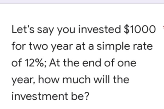 Let's say you invested $1000
for two year at a simple rate
of 12%; At the end of one
year, how much will the
investment be?
