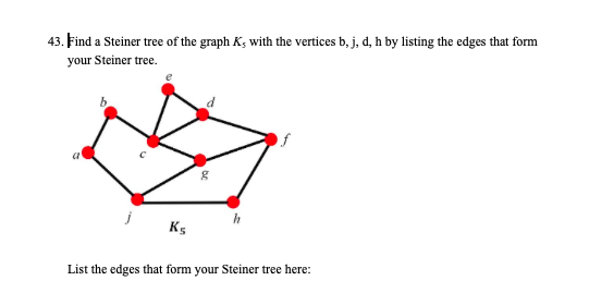 43. Find a Steiner tree of the graph K, with the vertices b, j, d, h by listing the edges that form
your Steiner tree.
a
Ks
List the edges that form your Steiner tree here:
