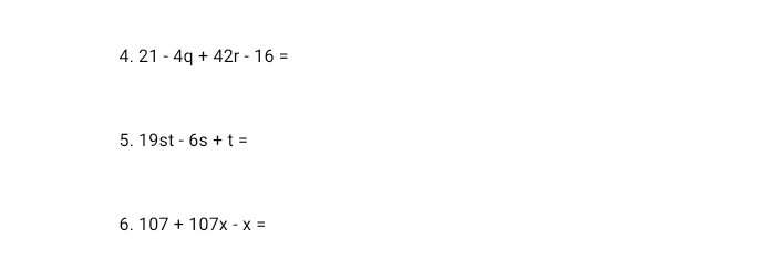 4. 21 - 4q + 42r - 16 =
5. 19st - 6s + t =
6. 107 + 107x - x =
