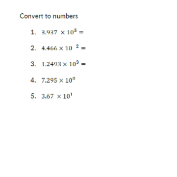 Convert to numbers
1. 3.937 x 105 =
2. 4.466 x 10 2 =
3. 1.2493 x 103 =
4. 7.295 x 10"
5. 3.67 x 10'
