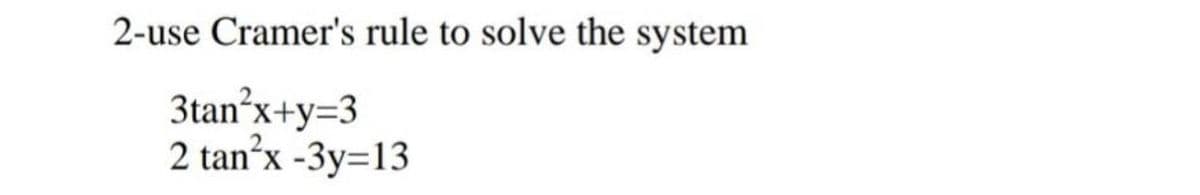 2-use Cramer's rule to solve the system
3tan°x+y=3
2 tan?x -3y=13
