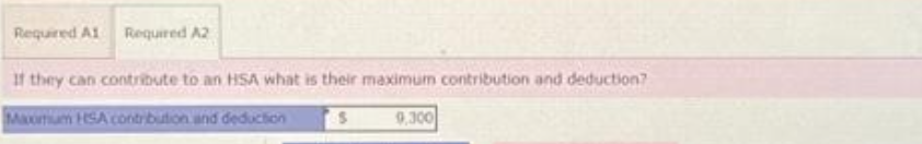 Required A1 Required A2
If they can contribute to an HSA what is their maximum contribution and deduction?
Maximum HSA contribution and deduction
9,300