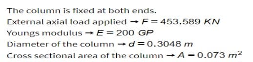 The column is fixed at both ends.
External axial load applied → F = 453.589 KN
Youngs modulus → E = 200 GP
Diameter of the column → d = 0.3048 m
Cross sectional area of the column → A = 0.073 m²