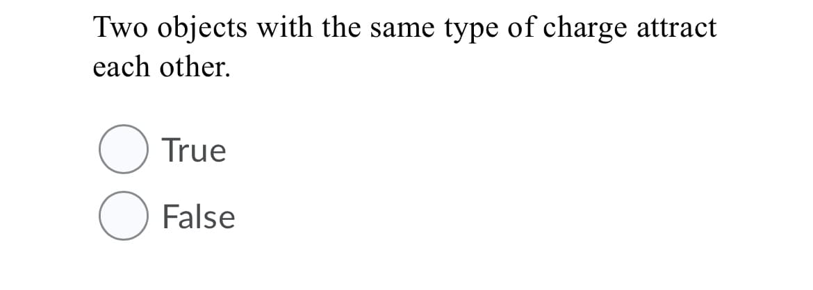 Two objects with the same type of charge attract
each other.
True
False
