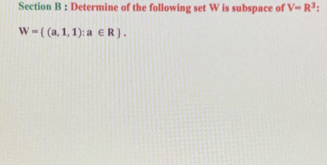 Section B: Determine of the following set W is subspace of V-R3:
W-{(a, 1,1): a ER).
