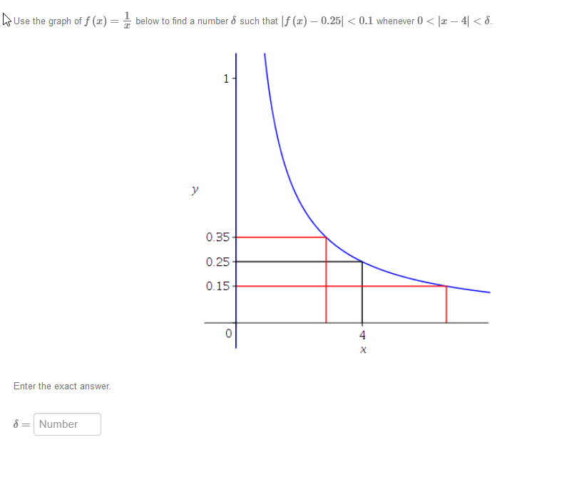 Use the graph of f (x) =
below to find a number d such that |f (x) – 0.25| < 0.1 whenever 0 < |x – 4| < 8.
1
y
0.35
0.25
0.15-
4
Enter the exact answer.
8 = Number
