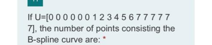 If U=[0 00 000 12 34 5677777
7], the number of points consisting the
B-spline curve are:
