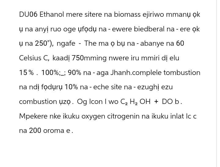 DU06 Ethanol mere sitere na biomass ejiriwo mmanu ok
ụ na anyi ruo oge ufodụ na - ewere biedberal na - ere ọk
ụ na 250"), ngafe - The ma o bụ na - abanye na 60
Celsius C, kaadi 750mming nwere iru mmiri di elu
15%. 100%;_; 90% na - aga Jhanh.complele tombustion
na ndi fodurų 10% na - eche site na - ezughi ezu
combustion ụzọ. Og Icon I wo C₂ H₂ OH + DO b.
Mpekere nke ikuku oxygen citrogenin na ikuku inlat lc c
na 200 oroma e.