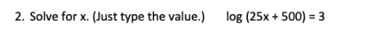 2. Solve for x. (Just type the value.)
log (25x + 500) = 3
