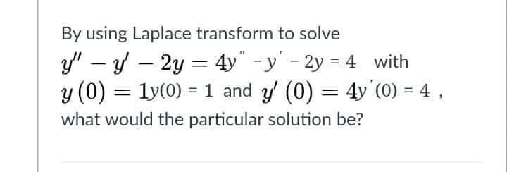 By using Laplace transform to solve
y" – y – 2y = 4y" -y' - 2y = 4 with
y (0) = 1y(0) = 1 and y' (0) = 4y (0) = 4 ,
%3D
%3D
what would the particular solution be?
