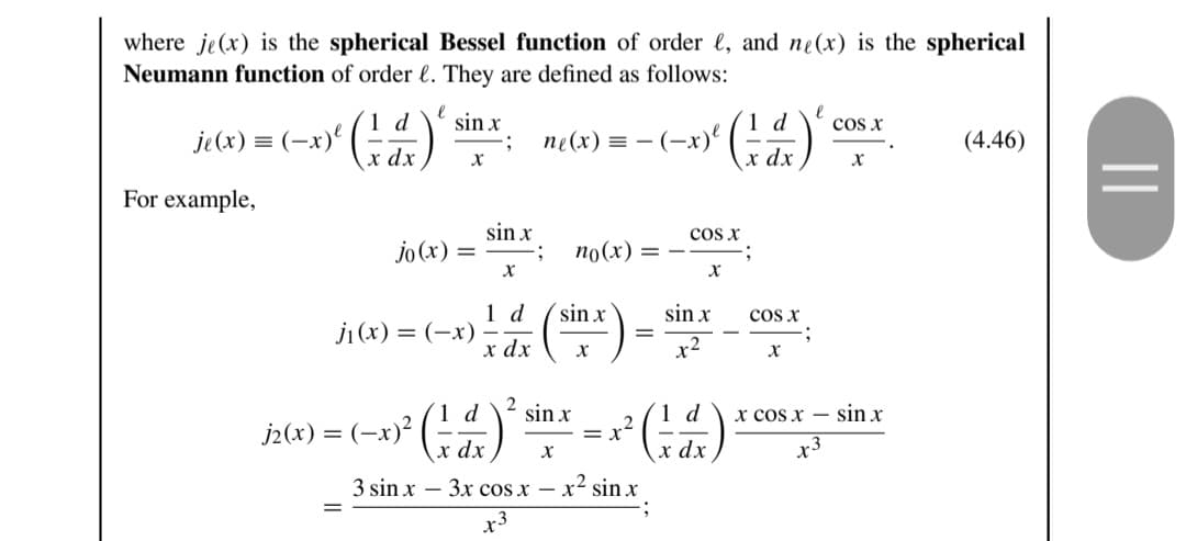 where je (x) is the spherical Bessel function of order , and ne(x) is the spherical
Neumann function of order. They are defined as follows:
ne(x) = -(-x)²
1 d
›(²4) ²
X
dx
je(x) = (-x)²
For example,
sin x
X
jo (x) =
;
sin x
j₁(x) = (-x) =
X
1 d
x dx
;
no (x)
sin x
x
j2(x) = (-x)² (1 d.) ² sin.
dx
3 sin x - 3x cos x - x² sinx
==
= x²
COS Xx
X
d
(¹)
dx
sin x
x²
² (14+)
x dx
COS X
X
COS X
x
d x cos x sin x
(4.46)
||