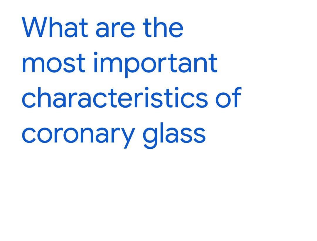 What are the
most important
characteristics of
coronary glass