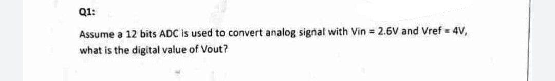 Q1:
Assume a 12 bits ADC is used to convert analog signal with Vin = 2.6V and Vref= 4V,
what is the digital value of Vout?