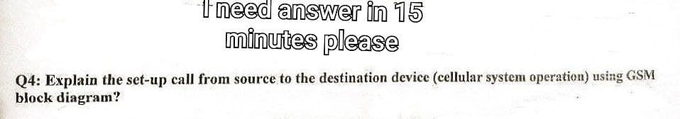 I need answer in 15
minutes please
Q4: Explain the set-up call from source to the destination device (cellular system operation) using GSM
block diagram?