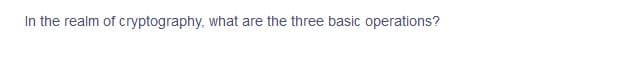 In the realm of cryptography, what are the three basic operations?
