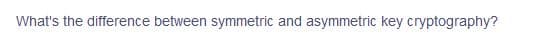 What's the difference between symmetric and asymmetric key cryptography?
