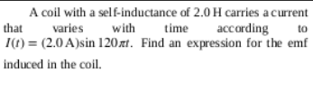 A coil with a self-inductance of 2.0 H carries a current
time
I(t) = (2.0 A)sin 120xt. Find an expression for the emf
that
varies
with
according
to
induced in the coil.
