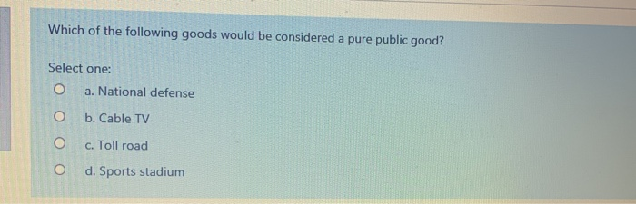 Which of the following goods would be considered a pure public good?
Select one:
O
O
O
CO
a. National defense
b. Cable TV
c. Toll road
d. Sports stadium