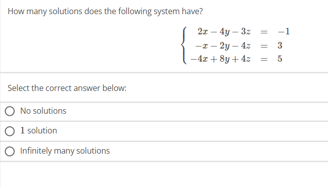 How many solutions does the following system have?
Select the correct answer below:
No solutions
1 solution
O Infinitely many solutions
2x - 4y - 3z
-x-2y - 4z
-4x+8y + 4z
=
=
=
-1
3
ст со
5