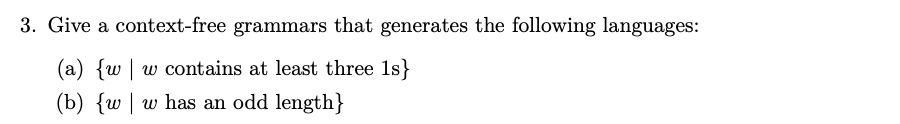 3. Give a context-free grammars that generates the following languages:
(a) {w | w contains at least three 1s}
(b) {w | w has an odd length}
