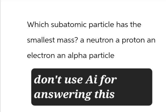 Which subatomic particle has the
smallest mass? a neutron a proton an
electron an alpha particle
don't use Ai for
answering this