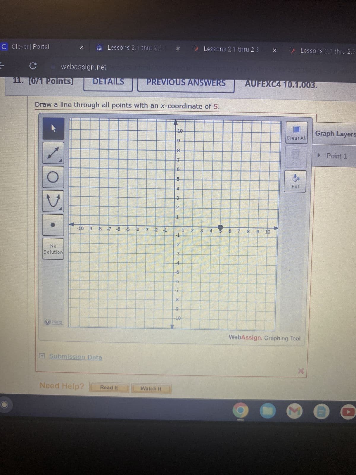 C Clever | Portal
C
11. [0/1 Points] DETAILS JU
Lessons 2.1 thru 2.36
webassign.net/wcs/st 11/AK5q1130i Respons
PREVIOUS ANSWERS
Solution
Draw a line through all points with an x-coordinate of 5.
-10 9 8 7 6 5 4 3 2 1
Submission Data
Need Help?
Read It
Watch It
10
9
13
FI
3
L
IN
6
CH
Lessons 2.1 thru 2.3 x
KON
1
AUFEXC4 10.1.003.
00
Lessons 2.1 thru 2.3
9 10
ClearAll
WebAssign. Graphing Tool
X
M
Graph Layers
▸ Point 1