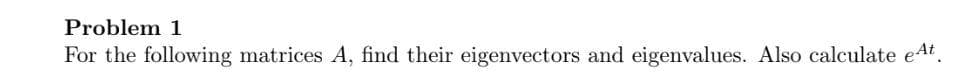 Problem 1
For the following matrices A, find their eigenvectors and eigenvalues. Also calculate eat.