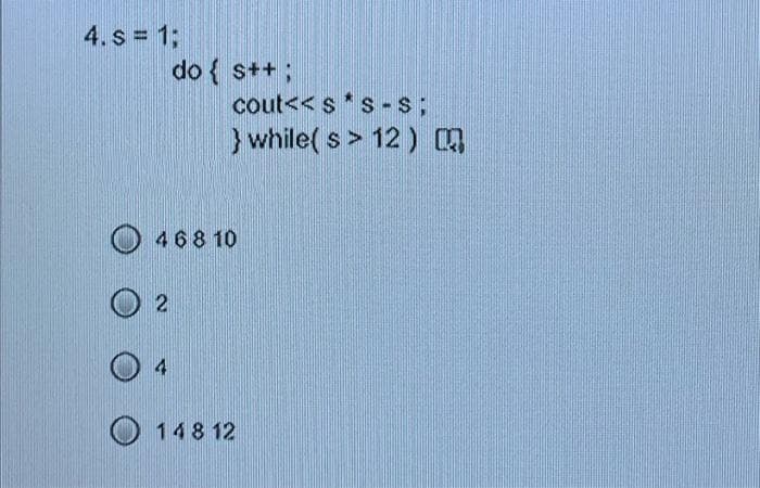 4. s = 1;
do { s++;
cout<< s*s-s;
while( s> 12)
468 10
148 12
