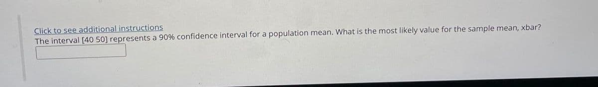 Click to see additional instructions
The interval [40 50] represents a 90% confidence interval for a population mean. What is the most likely value for the sample mean, xbar?
