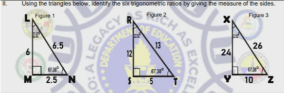 Using the triangles below, identify the six trigonometric ratios by giving the measure of the sides.
Figure 3
S Figure 2
R
CH AS
LFigure 1
26
6.5
12
24
67.38
67.38°
10
M
2.5 N
LEGACY
DEPARTHE
EXCEL
EDUCATION
5.
