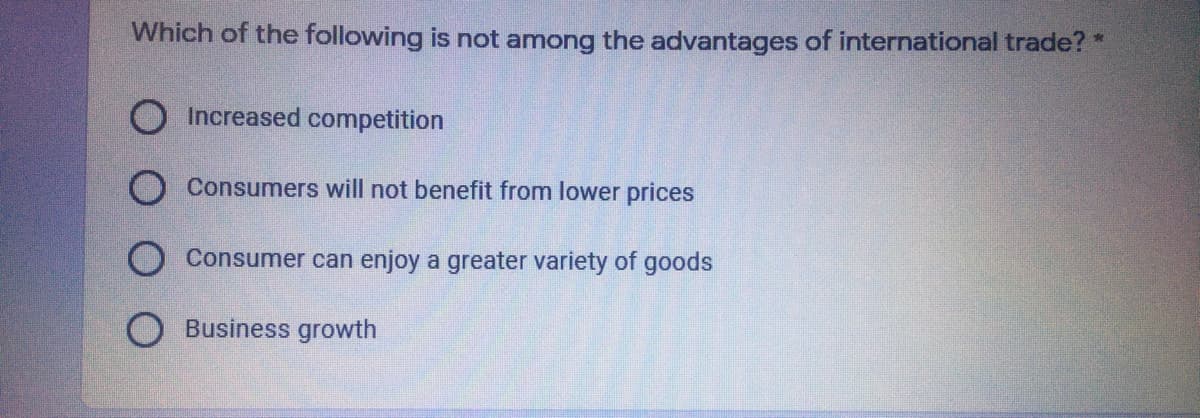 Which of the following is not among the advantages of international trade? *
O Increased competition
Consumers will not benefit from lower prices
O Consumer can enjoy a greater variety of goods
Business growth
