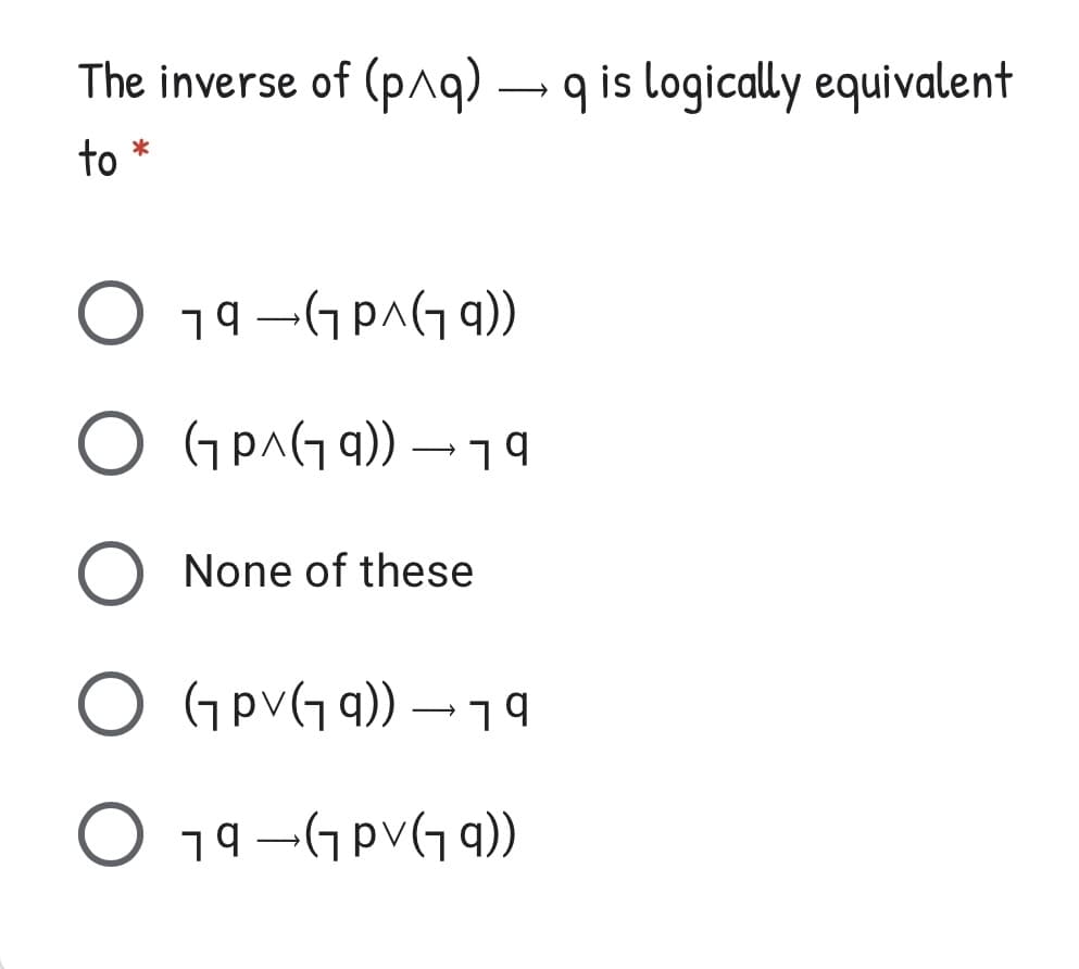 The inverse of (pnq) → q is logically equivalent
to
19 –GPAG 9))
O (GpA(G 9)) –79
None of these
O Gpv(1 9)) → 79
O 19–Gpv(G 9))
