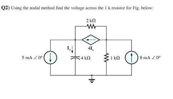 Q2) Using the nodal method find the voltage across the 1 k resistor for Fig. below:
2 kN
41,
5 mA Z0°
4 kn
1 kN
8 mA Z 0°
