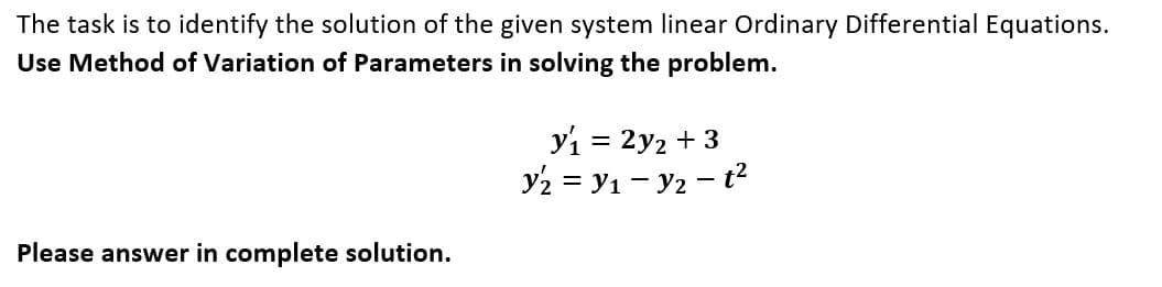 The task is to identify the solution of the given system linear Ordinary Differential Equations.
Use Method of Variation of Parameters in solving the problem.
y₁ = 2y₂ + 3
y2 = y₁ - y2 - t²
Please answer in complete solution.