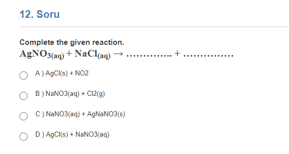 12. Soru
Complete the given reaction.
AGNO3(aq) + NaCl(aq)
+
O A) AgCI(s) + NO2
B) NANO3(aq) + C12(g)
O C) NANO3(aq) + AGNANO3(s)
O D) AgCl(s) + NANO3(aq)
