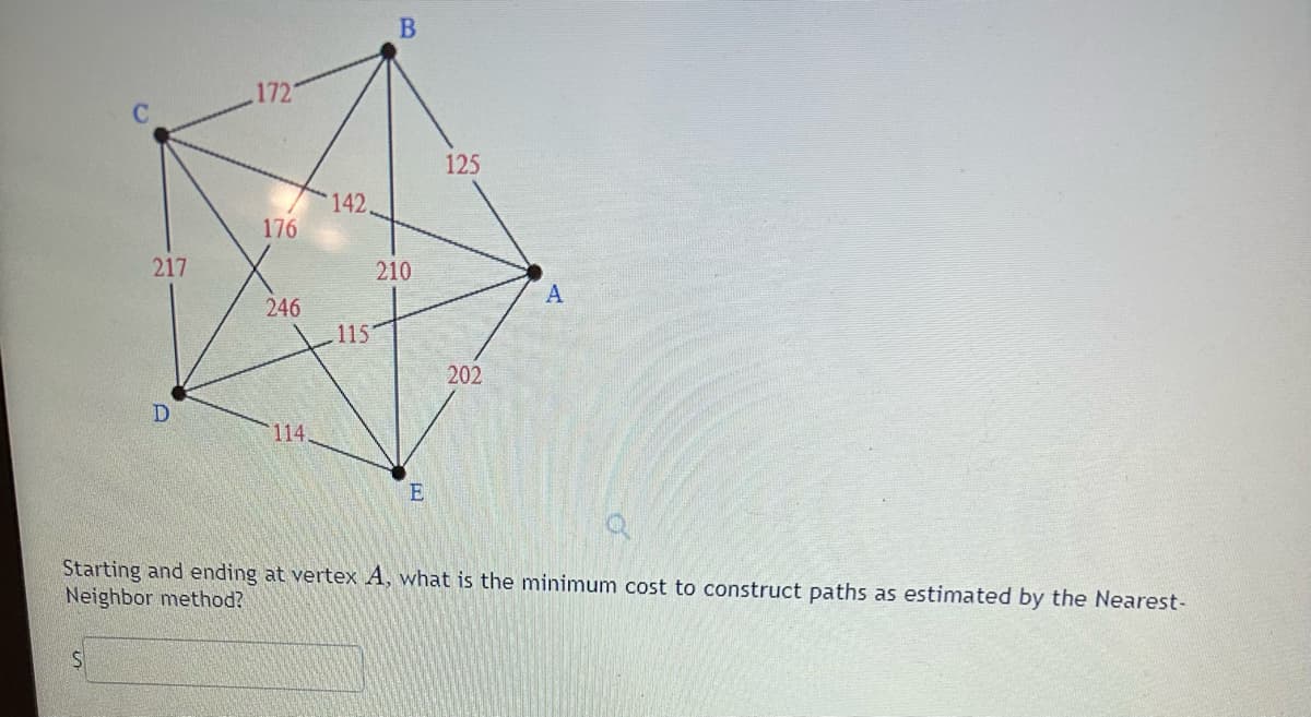 217
$
D
1721
176
246
114
142,
115
B
210
E
125
202
A
Starting and ending at vertex A, what is the minimum cost to construct paths as estimated by the Nearest-
Neighbor method?