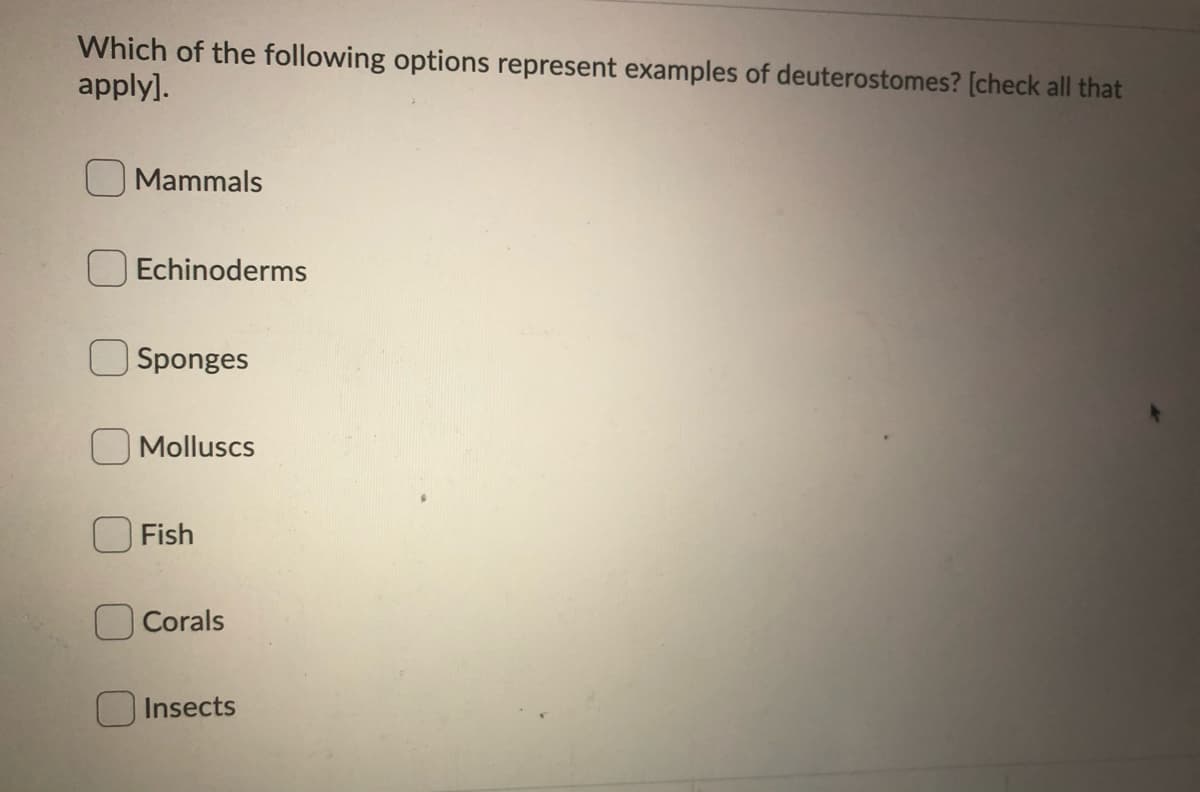 Which of the following options represent examples of deuterostomes? [check all that
apply].
Mammals
Echinoderms
| Sponges
O Molluscs
Fish
Corals
Insects
