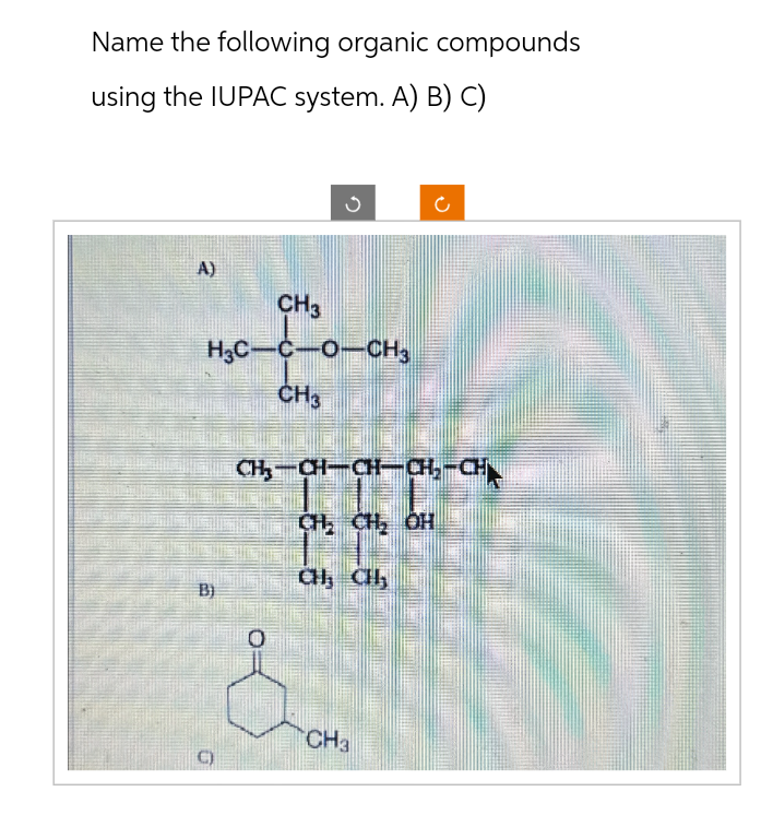 Name the following organic compounds
using the IUPAC system. A) B) C)
A)
CH3
H3C-C-O-CH3
CH3
B)
CH₂-CH-CH-CH₂-CH
CH₂ CH₂ OH
CH₂CH₂
CH3