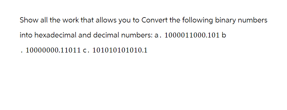 Show all the work that allows you to Convert the following binary numbers
into hexadecimal and decimal numbers: a. 1000011000.101 b
I
10000000.11011 c. 101010101010.1