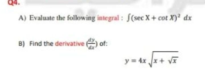 Q4.
A) Evaluate the following integral : f(sec X+ cot X) dx
B) Find the derivative
of:
y = 4x x+ VI
