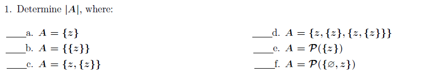 1. Determine |A|, where:
_a. A = {z}
= {z}
d. A = {z, {z},{z, {z}}}
_b. A = {{z}}
_e. A = P({z})
_c. A = {z, {z}}
_f. A = P({Ø, z})
