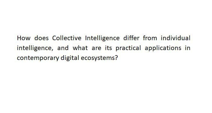 How does Collective Intelligence differ from individual
intelligence, and what are its practical applications in
contemporary digital ecosystems?