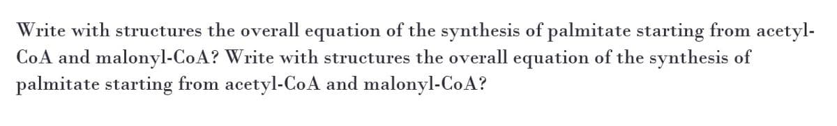 Write with structures the overall equation of the synthesis of palmitate starting from acetyl-
CoA and malonyl-CoA? Write with structures the overall equation of the synthesis of
palmitate starting from acetyl-CoA and malonyl-CoA?