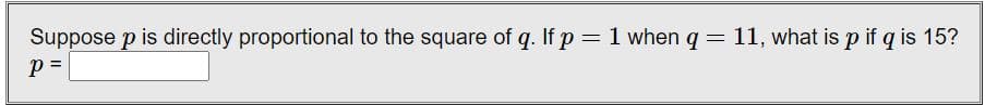 Suppose p is directly proportional to the square of q. If p = 1 when q = 11, what is p if q is 15?
P =